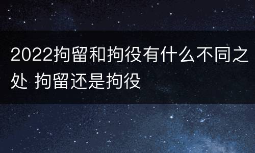 2022拘留和拘役有什么不同之处 拘留还是拘役