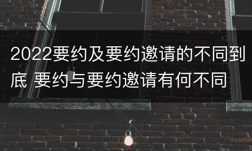 2022要约及要约邀请的不同到底 要约与要约邀请有何不同