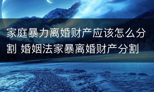 家庭暴力离婚财产应该怎么分割 婚姻法家暴离婚财产分割