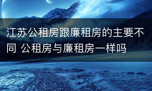 江苏公租房跟廉租房的主要不同 公租房与廉租房一样吗