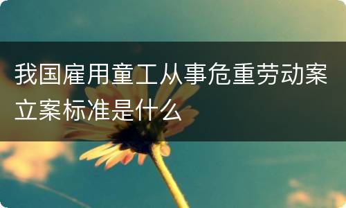 我国雇用童工从事危重劳动案立案标准是什么
