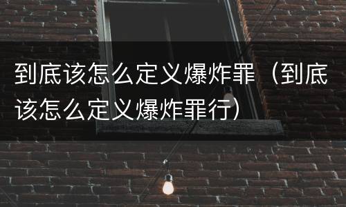 到底该怎么定义爆炸罪（到底该怎么定义爆炸罪行）