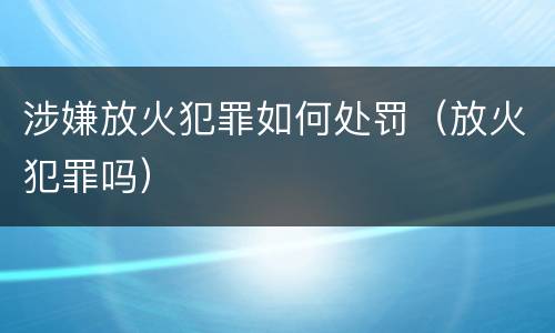 涉嫌放火犯罪如何处罚（放火犯罪吗）