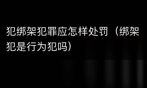 犯绑架犯罪应怎样处罚（绑架犯是行为犯吗）