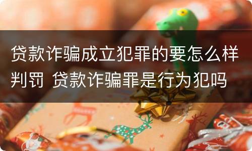 贷款诈骗成立犯罪的要怎么样判罚 贷款诈骗罪是行为犯吗