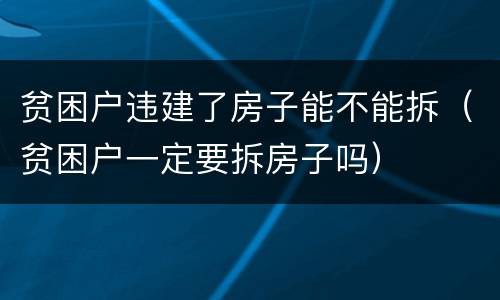 贫困户违建了房子能不能拆（贫困户一定要拆房子吗）