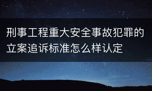 刑事工程重大安全事故犯罪的立案追诉标准怎么样认定