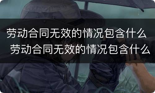 劳动合同无效的情况包含什么 劳动合同无效的情况包含什么情形