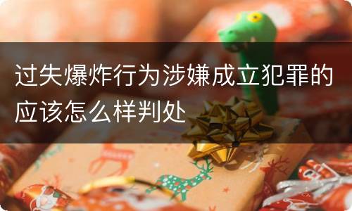 过失爆炸行为涉嫌成立犯罪的应该怎么样判处