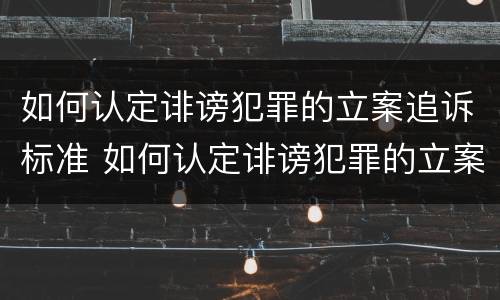 如何认定诽谤犯罪的立案追诉标准 如何认定诽谤犯罪的立案追诉标准是