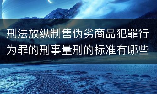 刑法放纵制售伪劣商品犯罪行为罪的刑事量刑的标准有哪些