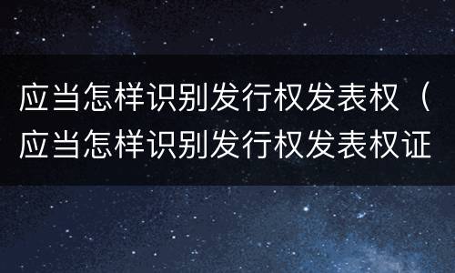 应当怎样识别发行权发表权（应当怎样识别发行权发表权证书）