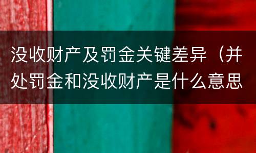 没收财产及罚金关键差异（并处罚金和没收财产是什么意思）