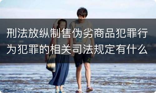 刑法放纵制售伪劣商品犯罪行为犯罪的相关司法规定有什么重要内容