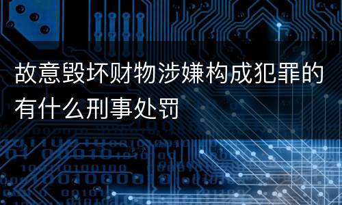 故意毁坏财物涉嫌构成犯罪的有什么刑事处罚