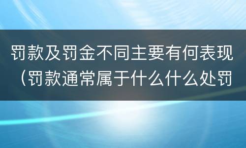罚款及罚金不同主要有何表现（罚款通常属于什么什么处罚）