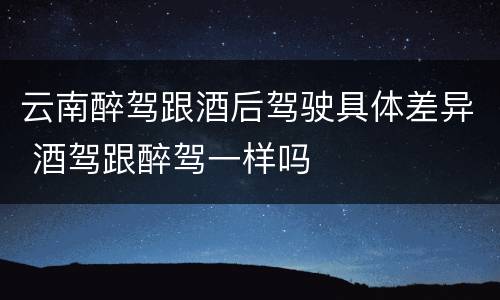 云南醉驾跟酒后驾驶具体差异 酒驾跟醉驾一样吗