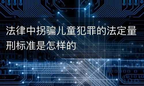 法律中拐骗儿童犯罪的法定量刑标准是怎样的