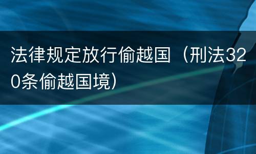法律规定放行偷越国（刑法320条偷越国境）