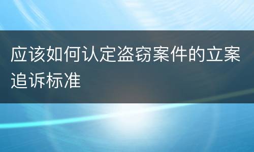 应该如何认定盗窃案件的立案追诉标准