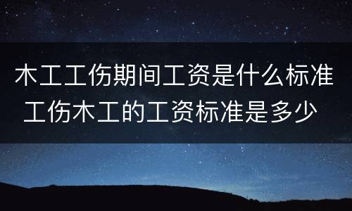 木工工伤期间工资是什么标准 工伤木工的工资标准是多少
