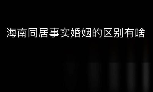 海南同居事实婚姻的区别有啥
