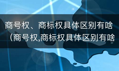商号权、商标权具体区别有啥（商号权,商标权具体区别有啥）
