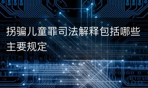 拐骗儿童罪司法解释包括哪些主要规定