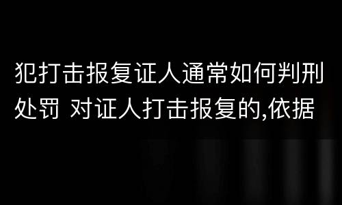 犯打击报复证人通常如何判刑处罚 对证人打击报复的,依据相关规定怎么处分