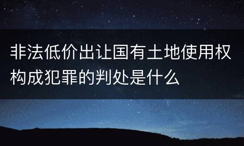 非法低价出让国有土地使用权构成犯罪的判处是什么