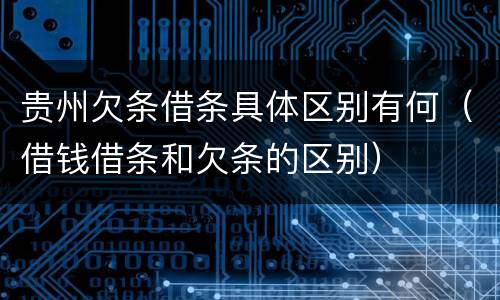 贵州欠条借条具体区别有何（借钱借条和欠条的区别）