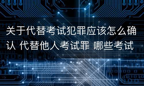关于代替考试犯罪应该怎么确认 代替他人考试罪 哪些考试