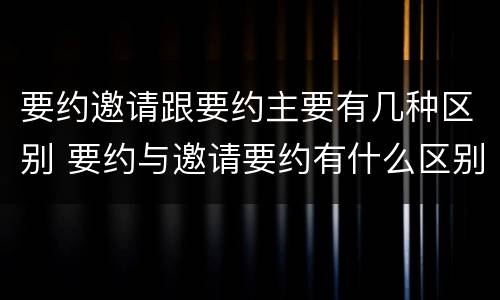 要约邀请跟要约主要有几种区别 要约与邀请要约有什么区别