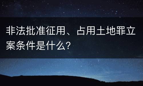 非法批准征用、占用土地罪立案条件是什么？