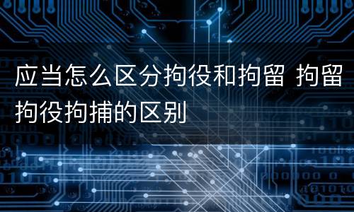 应当怎么区分拘役和拘留 拘留拘役拘捕的区别