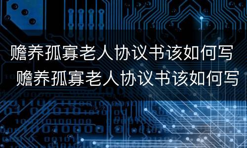赡养孤寡老人协议书该如何写 赡养孤寡老人协议书该如何写呢