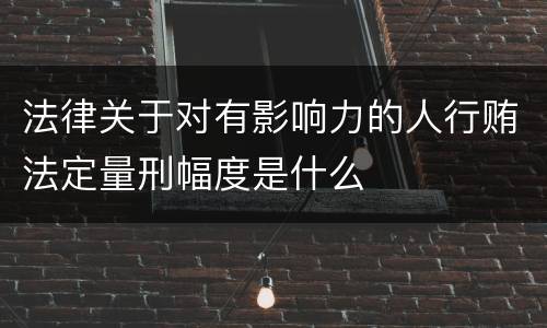 法律关于对有影响力的人行贿法定量刑幅度是什么