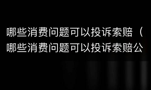 哪些消费问题可以投诉索赔（哪些消费问题可以投诉索赔公司）