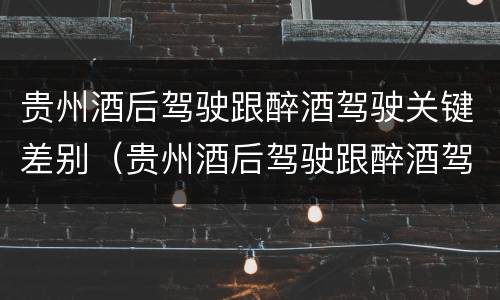 贵州酒后驾驶跟醉酒驾驶关键差别（贵州酒后驾驶跟醉酒驾驶关键差别是）
