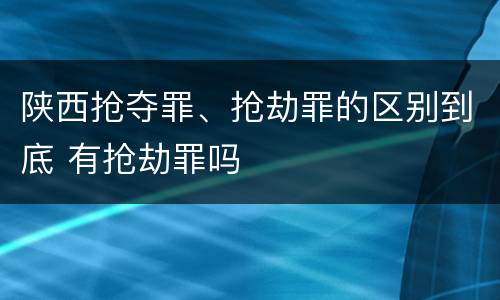 陕西抢夺罪、抢劫罪的区别到底 有抢劫罪吗