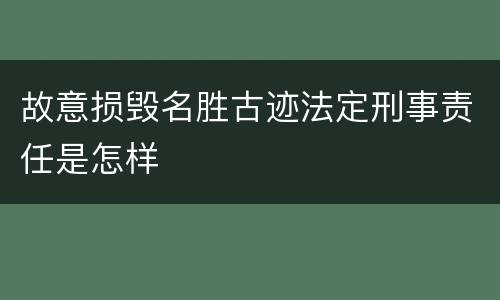 故意损毁名胜古迹法定刑事责任是怎样