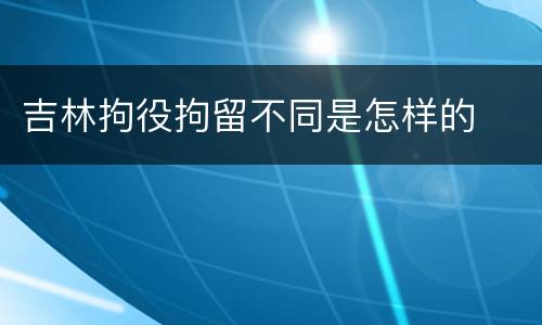 吉林拘役拘留不同是怎样的
