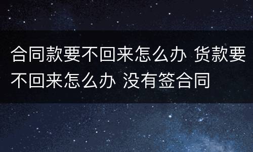 合同款要不回来怎么办 货款要不回来怎么办 没有签合同