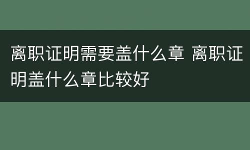 离职证明需要盖什么章 离职证明盖什么章比较好