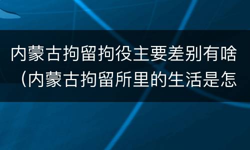内蒙古拘留拘役主要差别有啥（内蒙古拘留所里的生活是怎么样的）