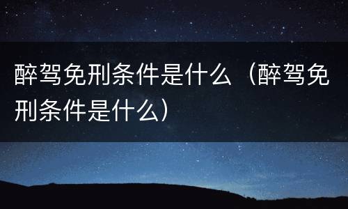 醉驾免刑条件是什么（醉驾免刑条件是什么）