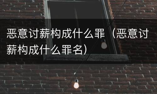 恶意讨薪构成什么罪（恶意讨薪构成什么罪名）