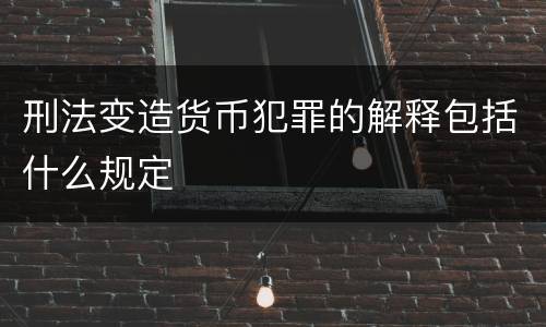 刑法变造货币犯罪的解释包括什么规定