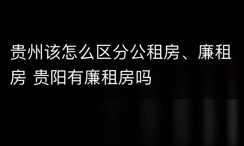 贵州该怎么区分公租房、廉租房 贵阳有廉租房吗