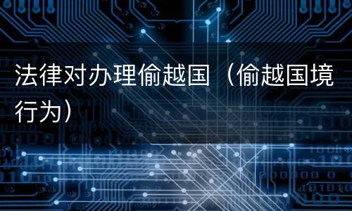 法律对办理偷越国（偷越国境行为）